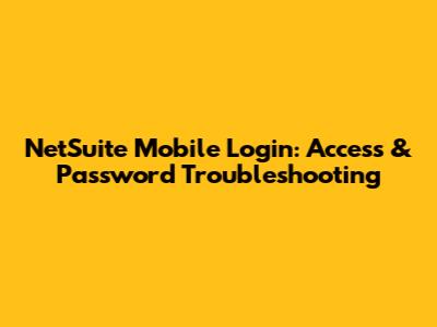 NetSuite Mobile Login: Access & Password Troubleshooting
