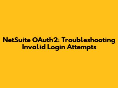 NetSuite OAuth2: Troubleshooting Invalid Login Attempts