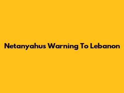 Netanyahu's Warning To Lebanon