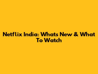 Netflix India: What's New & What To Watch