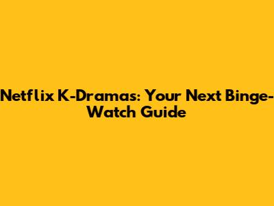Netflix K-Dramas: Your Next Binge-Watch Guide