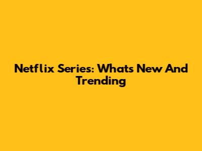 Netflix Series: What's New And Trending