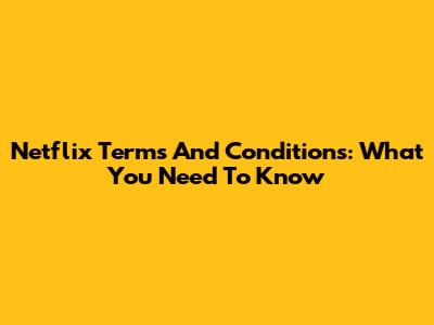 Netflix Terms And Conditions: What You Need To Know