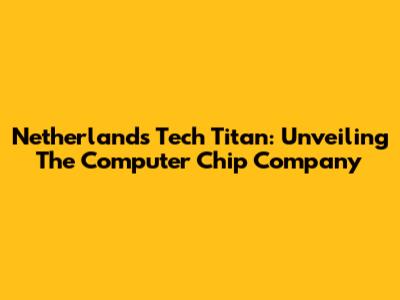 Netherlands' Tech Titan: Unveiling The Computer Chip Company
