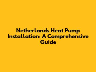 Netherlands Heat Pump Installation: A Comprehensive Guide