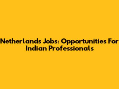 Netherlands Jobs: Opportunities For Indian Professionals