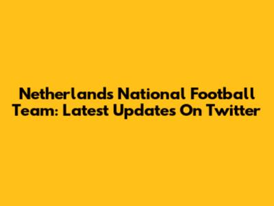 Netherlands National Football Team: Latest Updates On Twitter