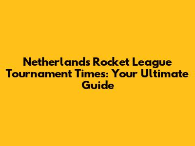 Netherlands Rocket League Tournament Times: Your Ultimate Guide