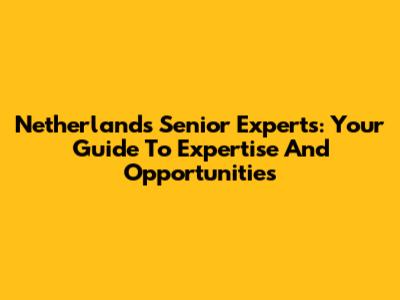 Netherlands Senior Experts: Your Guide To Expertise And Opportunities