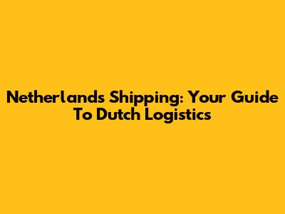 Netherlands Shipping: Your Guide To Dutch Logistics
