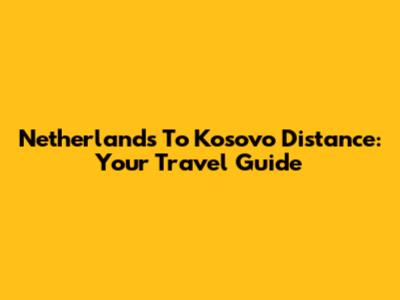 Netherlands To Kosovo Distance: Your Travel Guide