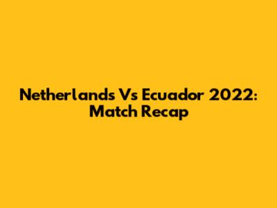 Netherlands Vs Ecuador 2022: Match Recap