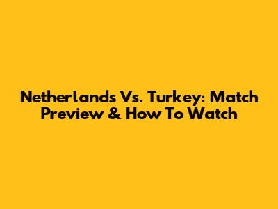 Netherlands Vs. Turkey: Match Preview & How To Watch