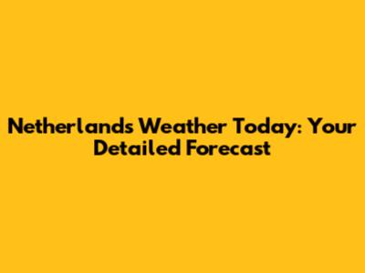 Netherlands Weather Today: Your Detailed Forecast