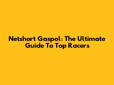 Netshort Gaspol: The Ultimate Guide To Top Racers