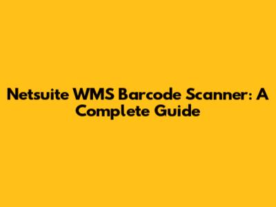 Netsuite WMS Barcode Scanner: A Complete Guide