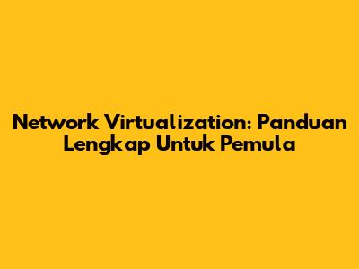 Network Virtualization: Panduan Lengkap Untuk Pemula