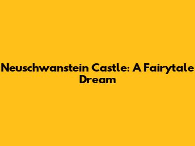 Neuschwanstein Castle: A Fairytale Dream