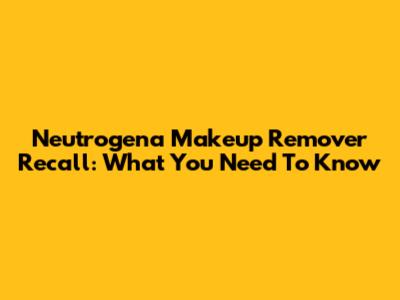 Neutrogena Makeup Remover Recall: What You Need To Know