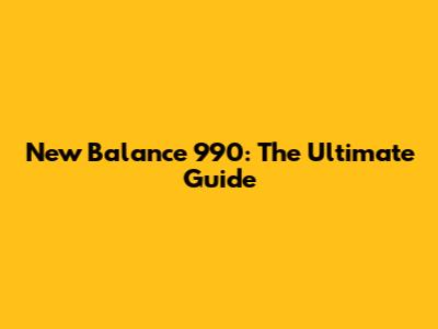 New Balance 990: The Ultimate Guide