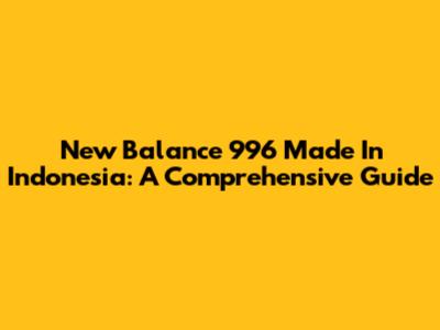 New Balance 996 Made In Indonesia: A Comprehensive Guide
