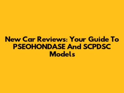 New Car Reviews: Your Guide To PSEOHONDASE And SCPDSC Models