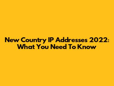 New Country IP Addresses 2022: What You Need To Know