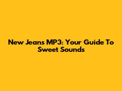 New Jeans MP3: Your Guide To Sweet Sounds