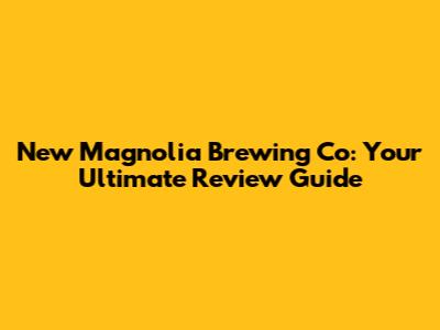 New Magnolia Brewing Co: Your Ultimate Review Guide