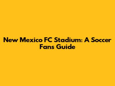 New Mexico FC Stadium: A Soccer Fan's Guide