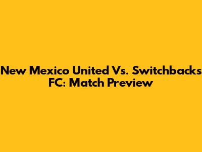 New Mexico United Vs. Switchbacks FC: Match Preview