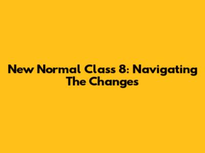 New Normal Class 8: Navigating The Changes