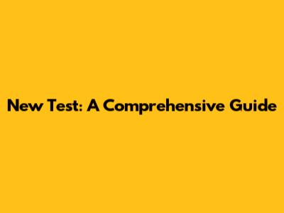 New Test: A Comprehensive Guide