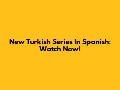 New Turkish Series In Spanish: Watch Now!