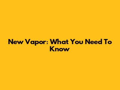 New Vapor: What You Need To Know