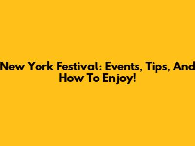 New York Festival: Events, Tips, And How To Enjoy!
