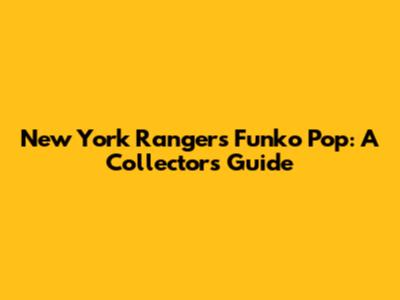 New York Rangers Funko Pop: A Collector's Guide