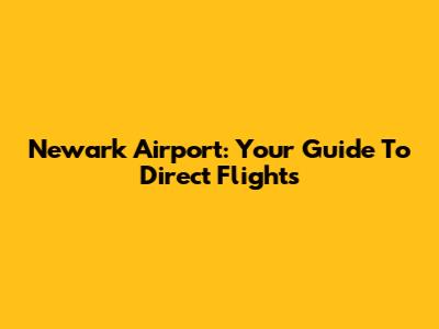 Newark Airport: Your Guide To Direct Flights