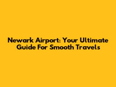 Newark Airport: Your Ultimate Guide For Smooth Travels