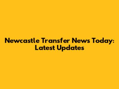 Newcastle Transfer News Today: Latest Updates