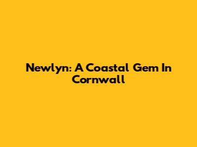 Newlyn: A Coastal Gem In Cornwall