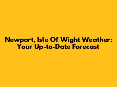 Newport, Isle Of Wight Weather: Your Up-to-Date Forecast