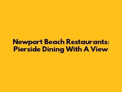 Newport Beach Restaurants: Pierside Dining With A View