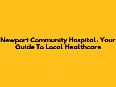 Newport Community Hospital: Your Guide To Local Healthcare