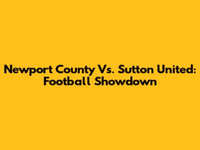 Newport County Vs. Sutton United: Football Showdown