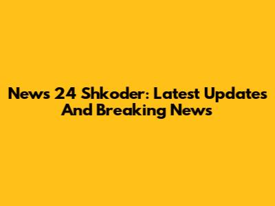 News 24 Shkoder: Latest Updates And Breaking News