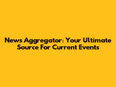 News Aggregator: Your Ultimate Source For Current Events