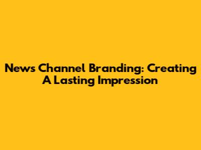 News Channel Branding: Creating A Lasting Impression
