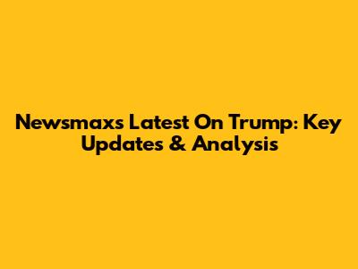 Newsmax's Latest On Trump: Key Updates & Analysis