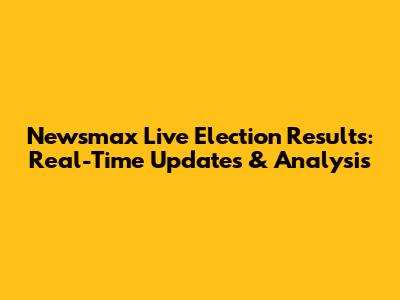 Newsmax Live Election Results: Real-Time Updates & Analysis